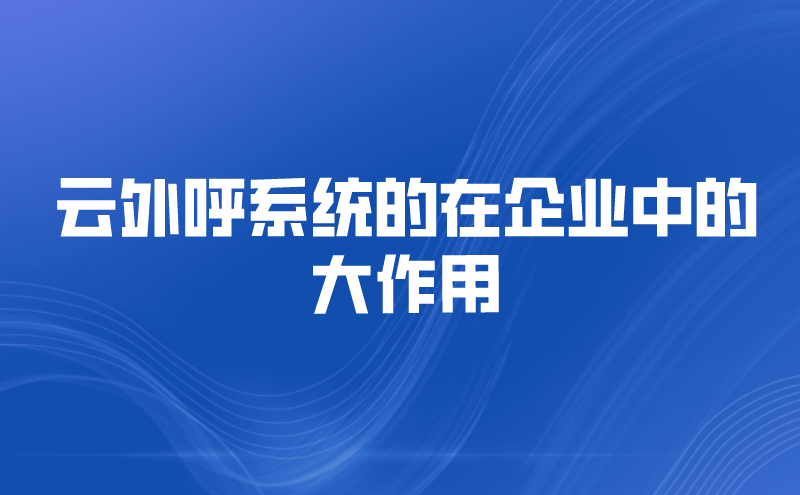 云外呼系统的在企业中的大作用