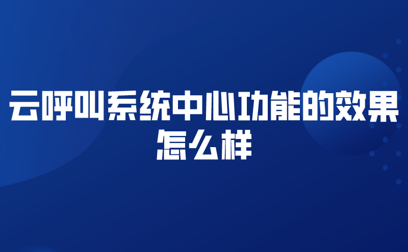 云呼叫系统中心功能的效果怎么样