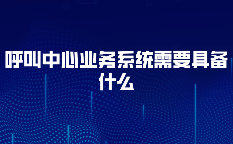 呼叫中心业务系统需要具备什么 | 得助·智能交互