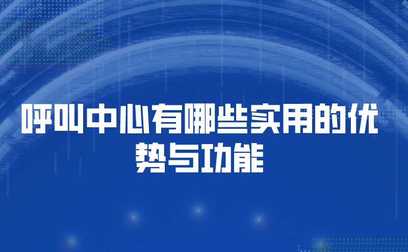 呼叫中心有哪些实用的优势与功能 | 得助·智能交互