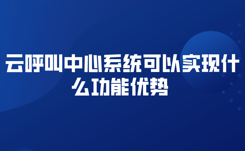 云呼叫中心系统可以实现什么功能优势  | 得助·智能交互