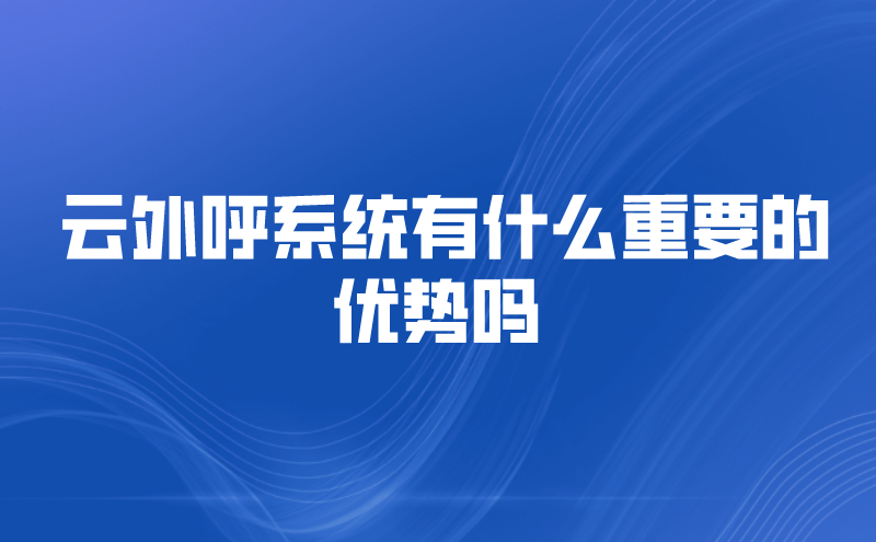 云外呼系统有什么重要的优势吗  | 得助·智能交互