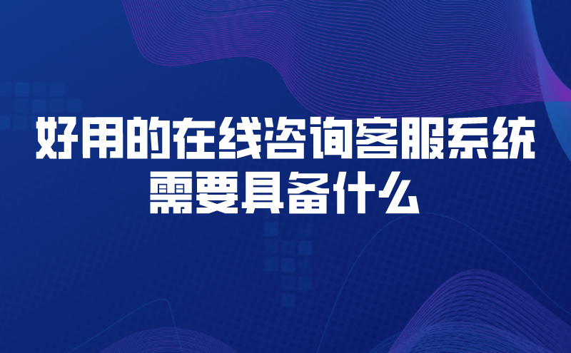 好用的在线咨询客服系统需要具备什么