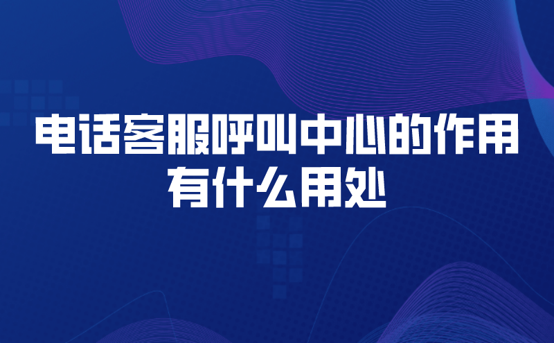 电话客服呼叫中心的作用有什么用处 | 得助·智能交互