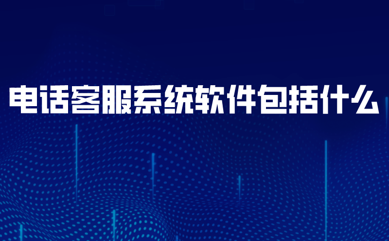 电话客服系统软件包括什么 | 得助·智能交互