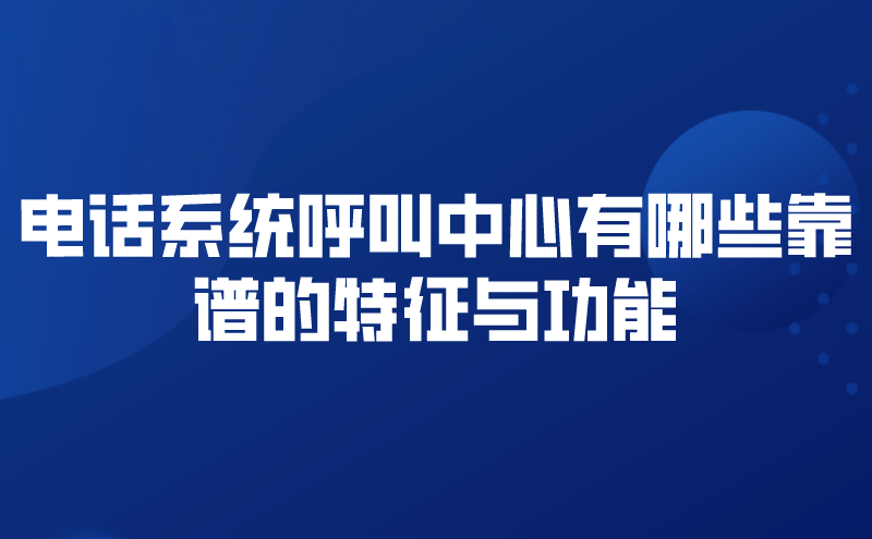 电话系统呼叫中心有哪些靠谱的特征与功能