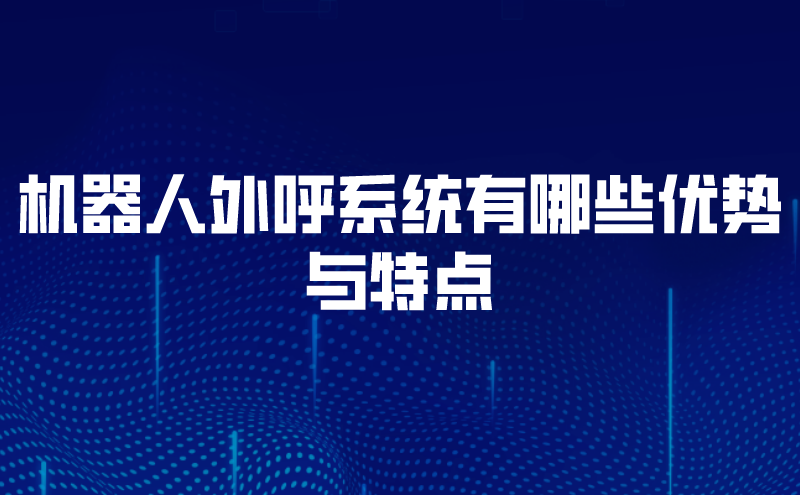 机器人外呼系统有哪些优势与特点