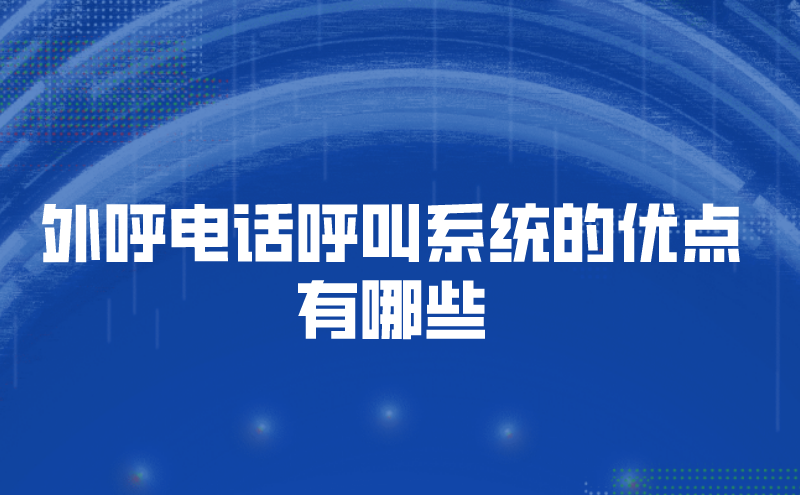 外呼电话呼叫系统的优点有哪些 | 得助·智能交互