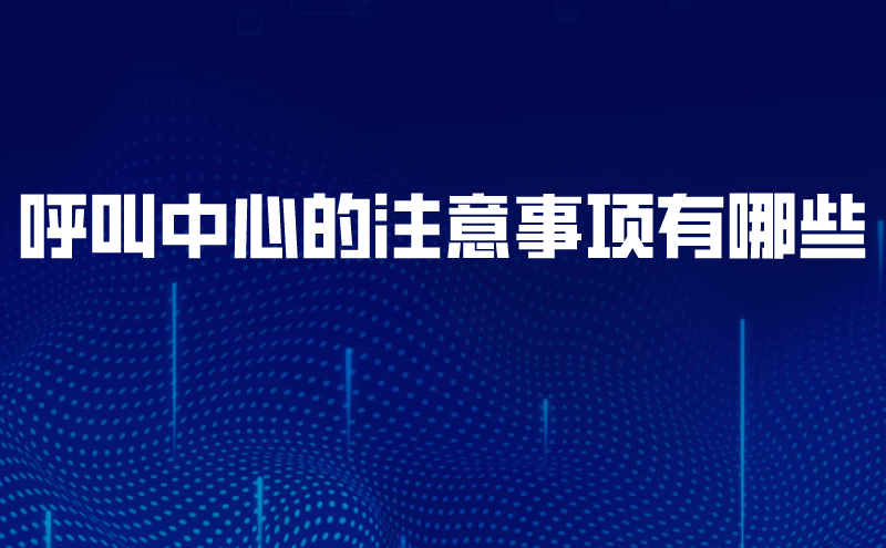 呼叫中心的注意事项有哪些 | 得助·智能交互