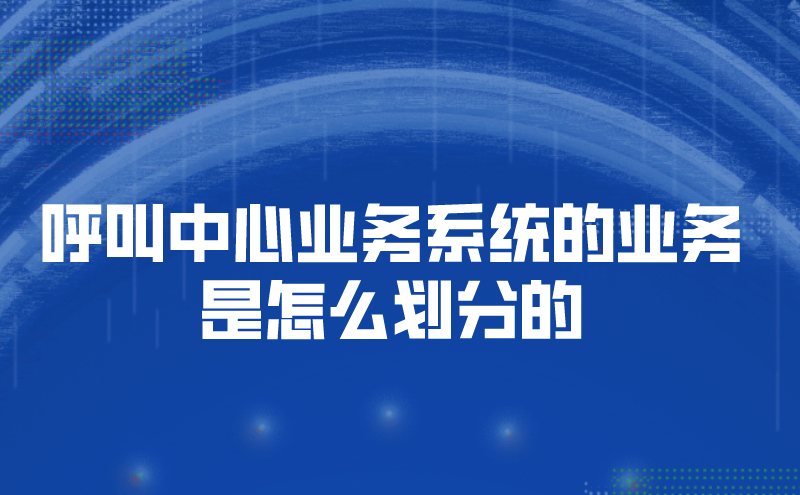 呼叫中心业务系统的业务是怎么划分的 | 得助·智能交互