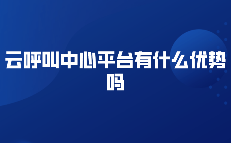 云呼叫中心平台有什么优势吗 | 得助·智能交互