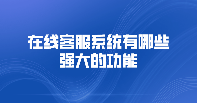 在线客服系统有哪些强大的功能 | 得助·智能交互