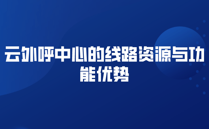 云外呼中心的线路资源与功能优势 | 得助·智能交互