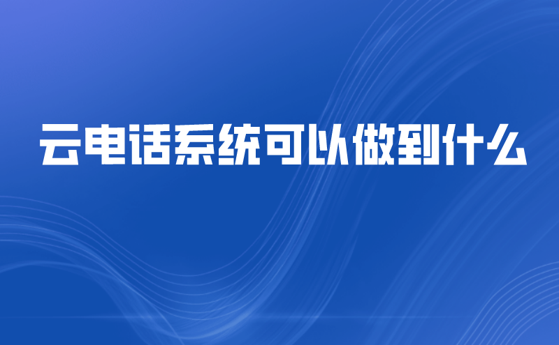 云电话系统可以做到什么 | 得助·智能交互