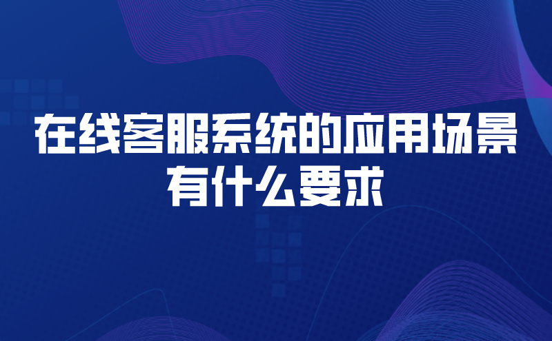 在线客服系统的应用场景有什么要求 | 得助·智能交互