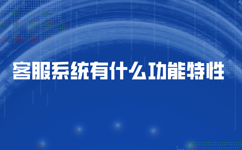 客服系统有什么功能特性 | 得助·智能交互