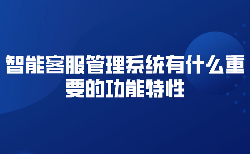 智能客服管理系统有什么重要的功能特性 | 得助·智能交互