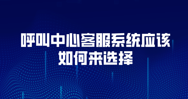 呼叫中心客服系统应该如何来选择 | 得助·智能交互