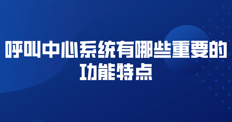 呼叫中心系统有哪些重要的功能特点 | 得助·智能交互