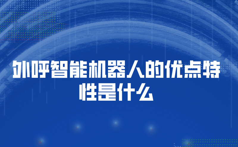 外呼智能机器人的优点特性是什么