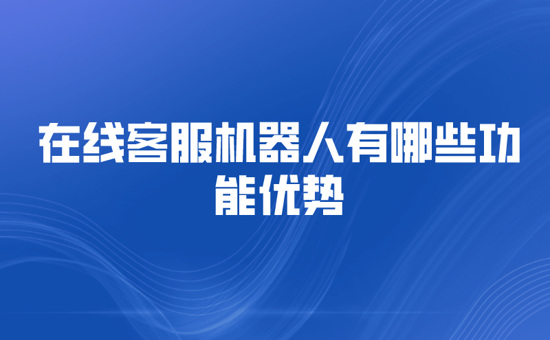 在线客服机器人有哪些功能优势 | 得助·智能交互