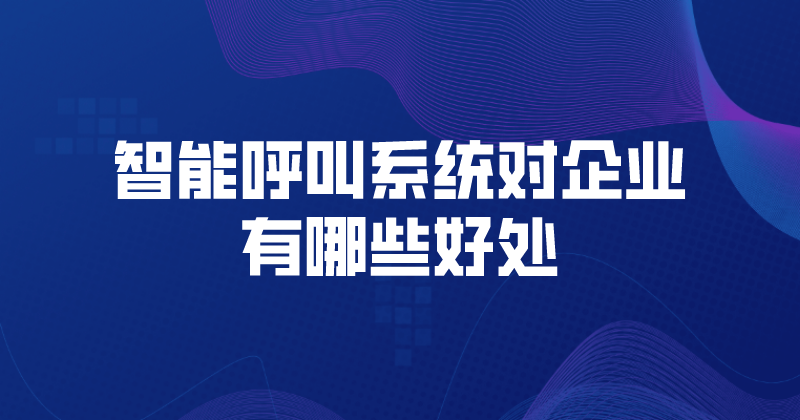 智能呼叫系统对企业有哪些好处 | 得助·智能交互