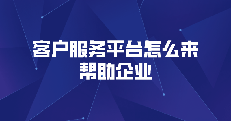 客户服务平台怎么来帮助企业 | 得助·智能交互