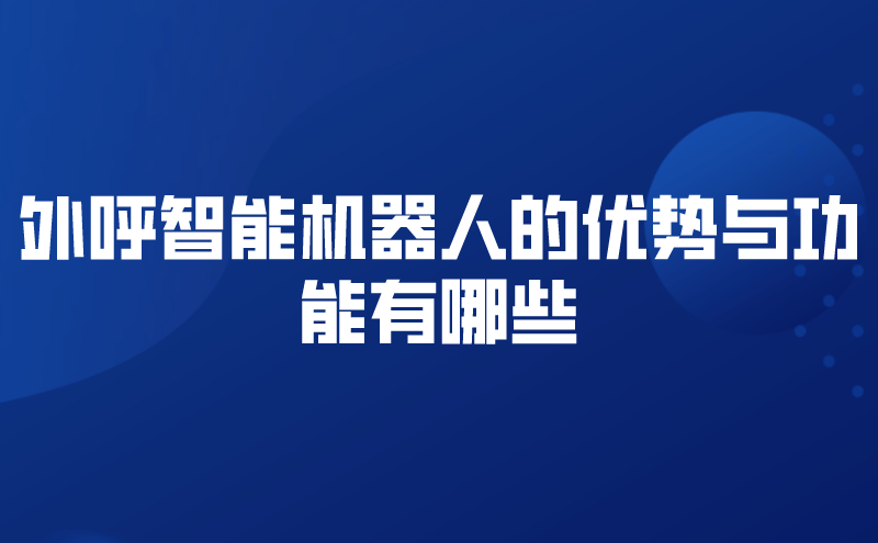 外呼智能机器人的优势与功能有哪些