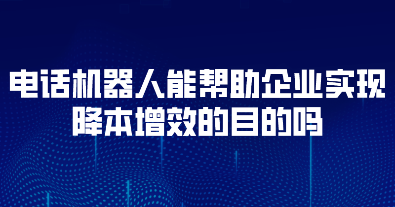 电话机器人能帮助企业实现降本增效的目的吗 | 得助·智能交互