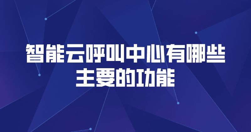 智能云呼叫中心有哪些主要的功能 | 得助·智能交互