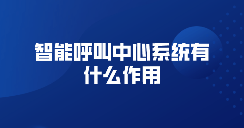 智能呼叫中心系统有什么作用 | 得助·智能交互