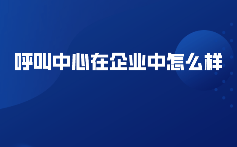 呼叫中心在企业中怎么样 | 得助·智能交互