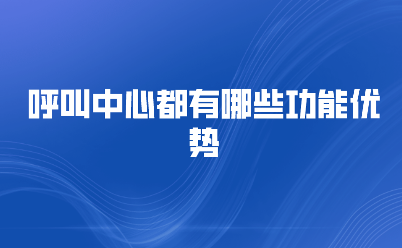 呼叫中心都有哪些功能优势 | 得助·智能交互