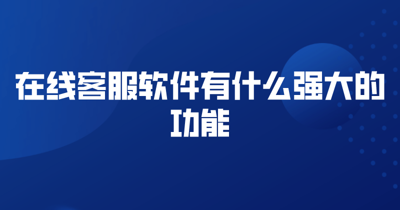 在线客服软件有什么强大的功能 | 得助·智能交互