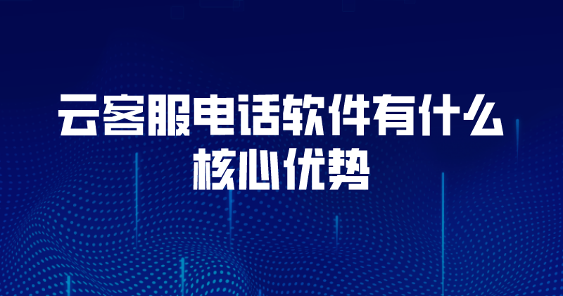 云客服电话软件有什么核心优势 | 得助·智能交互