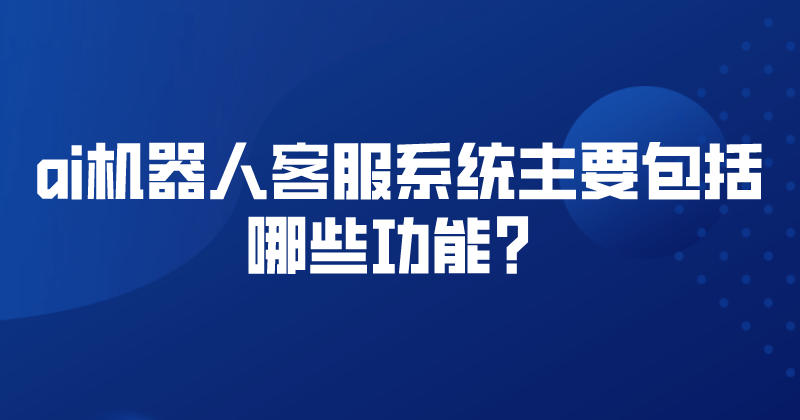 ai机器人客服系统主要包括哪些功能？ | 得助·智能交互