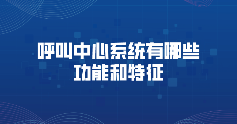 呼叫中心系统有哪些功能和特征 | 得助·智能交互