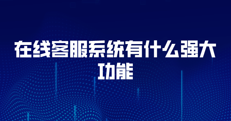 在线客服系统有什么强大功能 | 得助·智能交互