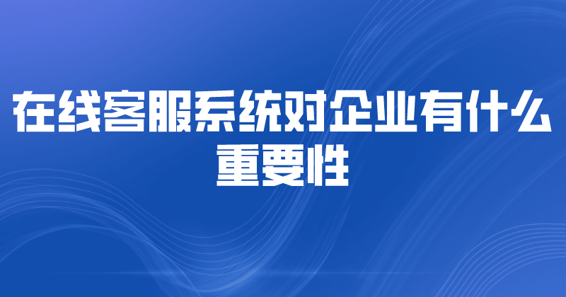 在线客服系统对企业有什么重要性 | 得助·智能交互