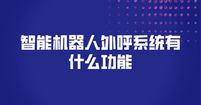 智能机器人外呼系统有什么功能