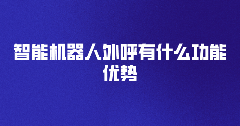 智能机器人外呼有什么功能优势 | 得助·智能交互