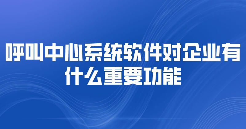 呼叫中心系统软件对企业有什么重要功能 | 得助·智能交互