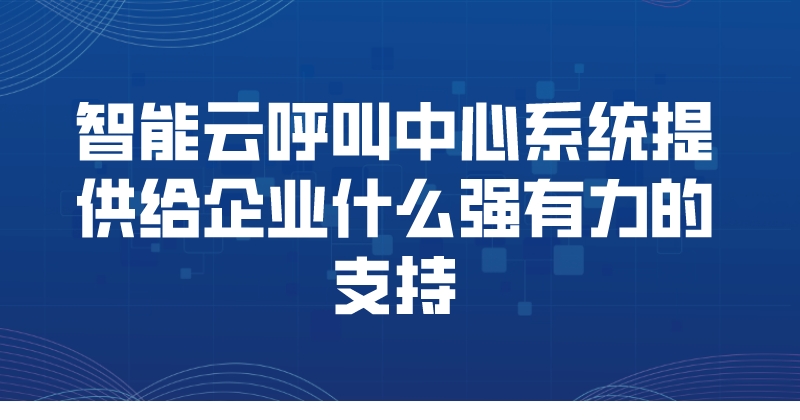 智能云呼叫中心系统提供给企业什么强有力的支持 | 得助·智能交互