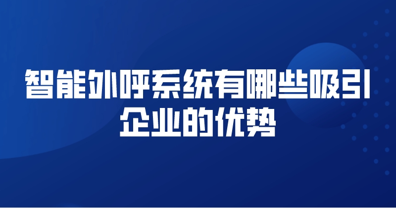 智能外呼系统有哪些吸引企业的优势 | 得助·智能交互