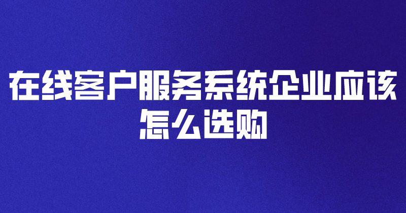 在线客户服务系统企业应该怎么选购 | 得助·智能交互