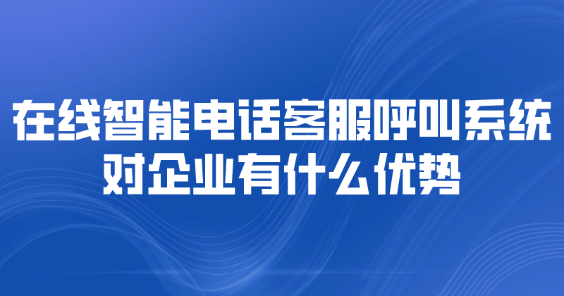 在线智能电话客服呼叫系统对企业有什么优势 | 得助·智能交互