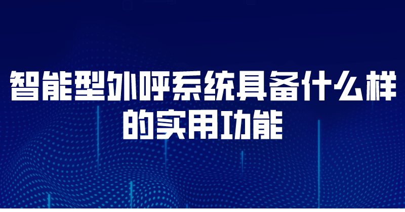 智能型外呼系统具备什么样的实用功能