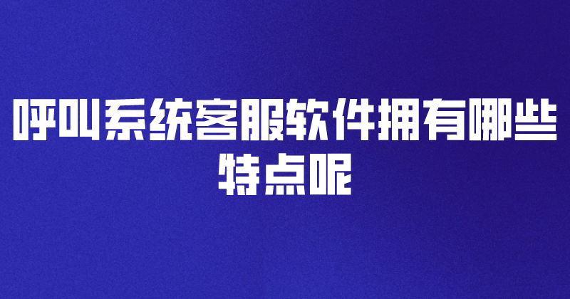 呼叫系统客服软件拥有哪些特点呢 | 得助·智能交互