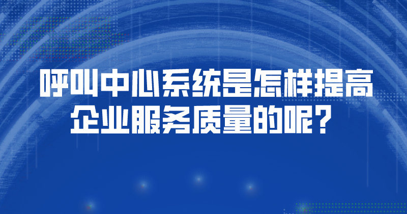 呼叫中心系统是怎样提高企业服务质量的呢？ | 得助·智能交互