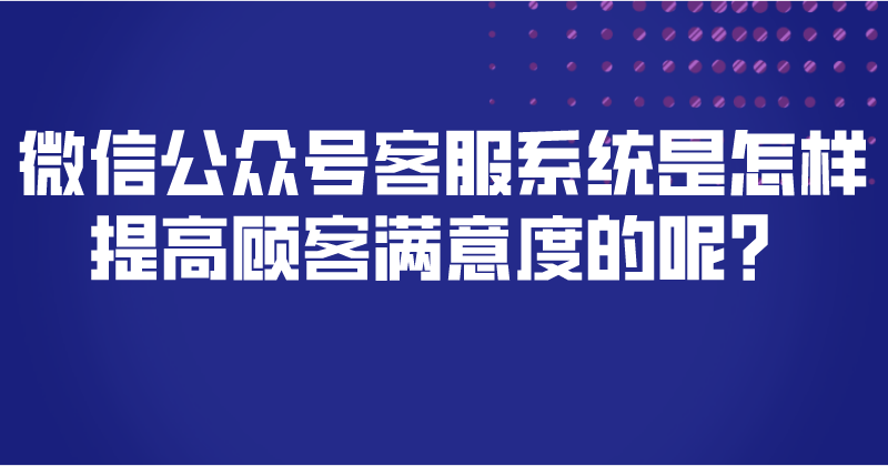 微信公众号客服系统是怎样提高顾客满意度的呢？